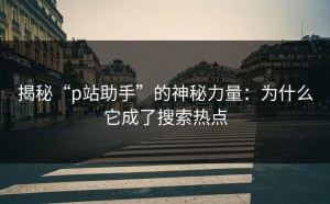 揭秘“p站助手”的神秘力量：为什么它成了搜索热点