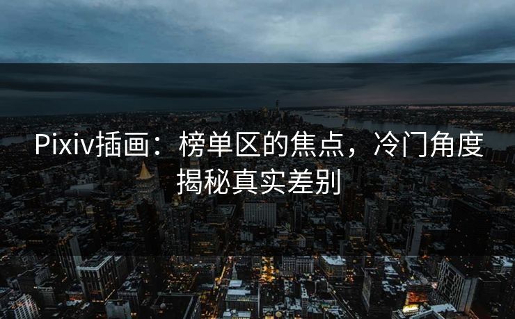 Pixiv插画:榜单区的焦点,冷门角度揭秘真实差别 Pixiv插画:榜单区的焦点,冷门角度揭秘真实差别
