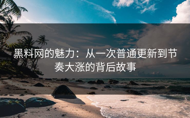 黑料网的魅力:从一次普通更新到节奏大涨的背后故事 黑料网的魅力:从一次普通更新到节奏大涨的背后故事