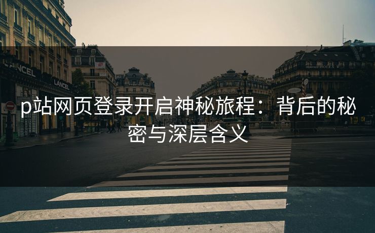 p站网页登录开启神秘旅程:背后的秘密与深层含义 p站网页登录开启神秘旅程:背后的秘密与深层含义