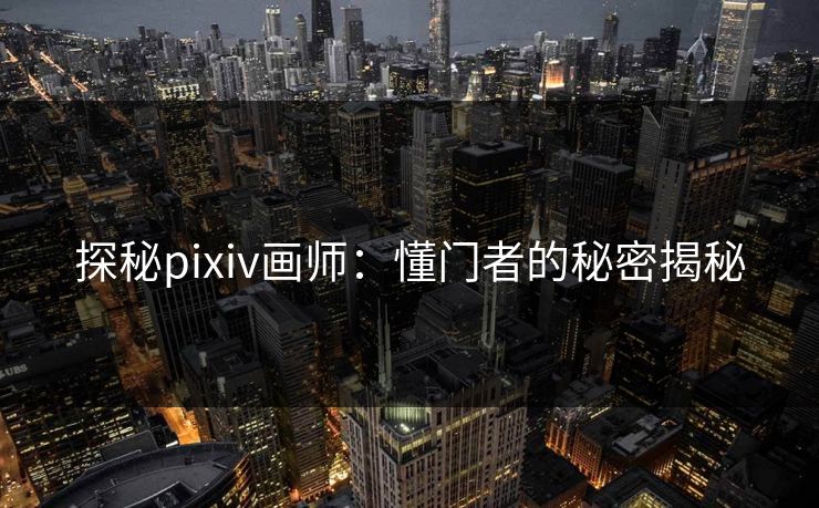 探秘pixiv画师:懂门者的秘密揭秘 探秘pixiv画师:懂门者的秘密揭秘