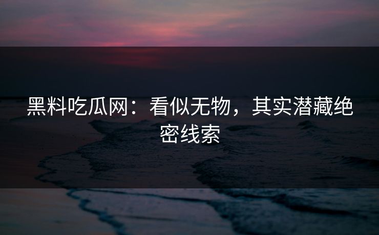 黑料吃瓜网:看似无物,其实潜藏绝密线索 黑料吃瓜网:看似无物,其实潜藏绝密线索