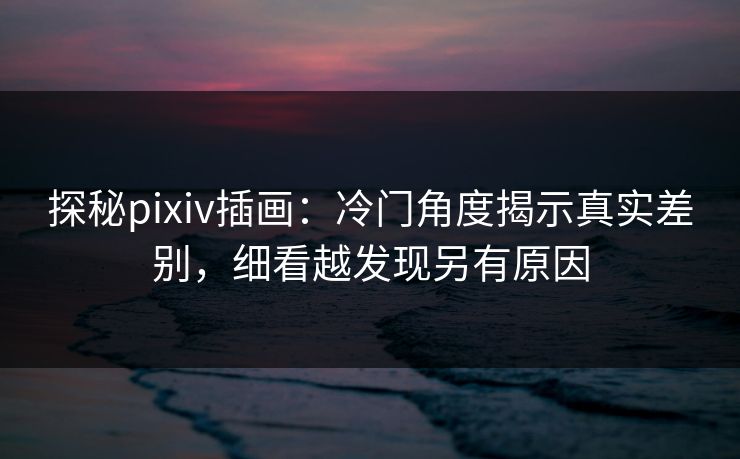 探秘pixiv插画:冷门角度揭示真实差别,细看越发现另有原因 探秘pixiv插画:冷门角度揭示真实差别,细看越发现另有原因