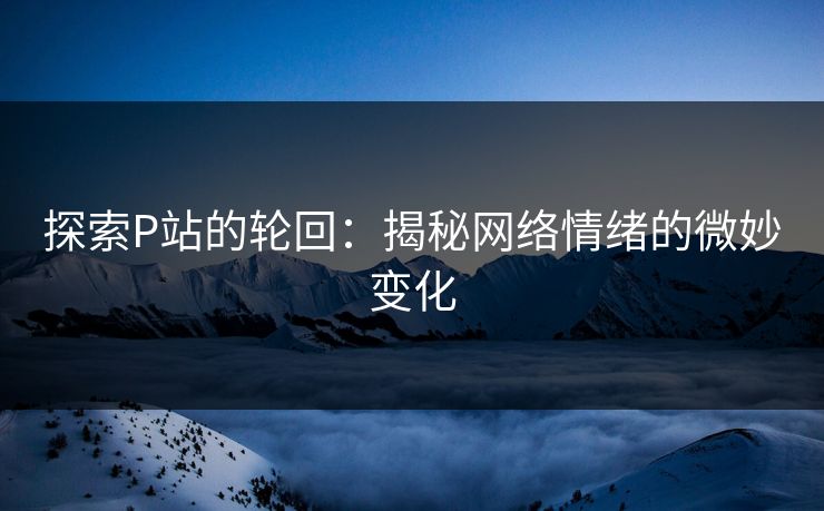 探索P站的轮回:揭秘网络情绪的微妙变化 探索P站的轮回:揭秘网络情绪的微妙变化