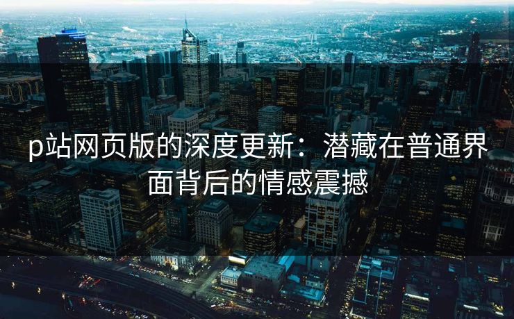 p站网页版的深度更新：潜藏在普通界面背后的情感震撼