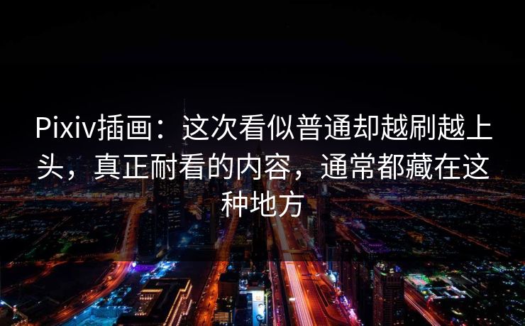 Pixiv插画:这次看似普通却越刷越上头,真正耐看的内容,通常都藏在这种地方 Pixiv插画:这次看似普通却越刷越上头,真正耐看的内容,通常都藏在这种地方