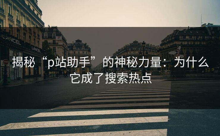 揭秘“p站助手”的神秘力量:为什么它成了搜索热点 揭秘“p站助手”的神秘力量:为什么它成了搜索热点