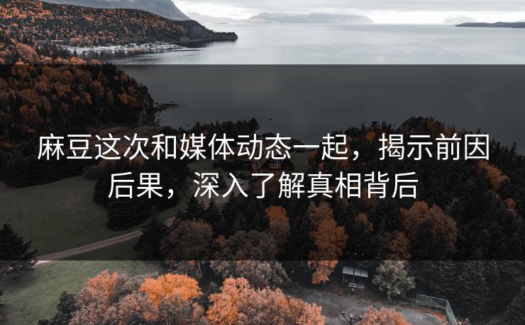 麻豆这次和媒体动态一起,揭示前因后果,深入了解真相背后 麻豆这次和媒体动态一起,揭示前因后果,深入了解真相背后