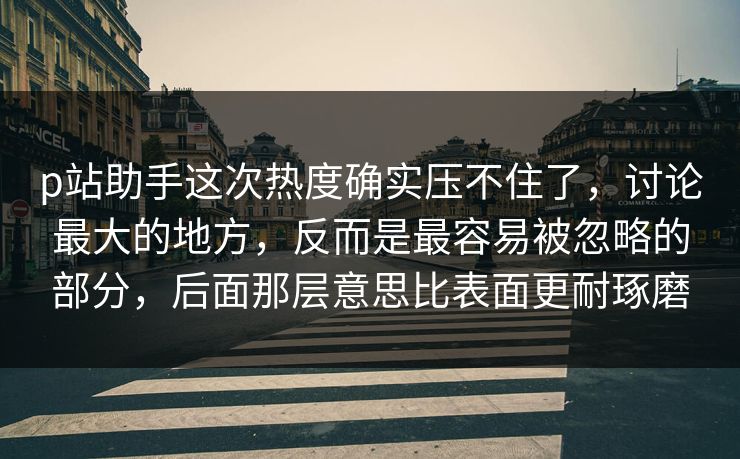 p站助手这次热度确实压不住了，讨论最大的地方，反而是最容易被忽略的部分，后面那层意思比表面更耐琢磨