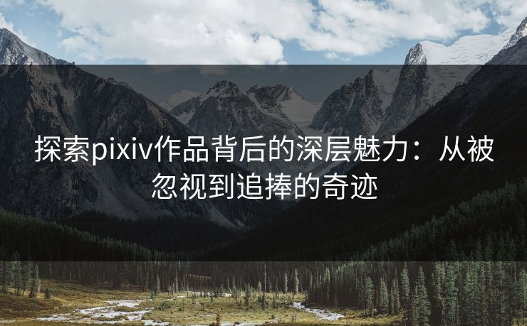 探索pixiv作品背后的深层魅力:从被忽视到追捧的奇迹 探索pixiv作品背后的深层魅力:从被忽视到追捧的奇迹