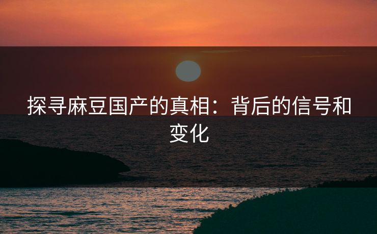 探寻麻豆国产的真相:背后的信号和变化 探寻麻豆国产的真相:背后的信号和变化