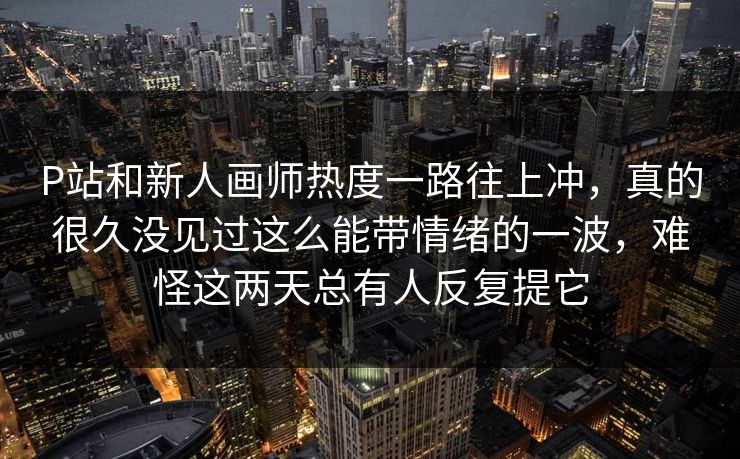 P站和新人画师热度一路往上冲，真的很久没见过这么能带情绪的一波，难怪这两天总有人反复提它