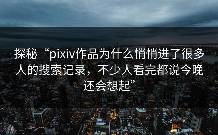 探秘“pixiv作品为什么悄悄进了很多人的搜索记录,不少人看完都说今晚还会想起” 探秘“pixiv作品为什么悄悄进了很多人的搜索记录,不少人看完都说今晚还会想起”