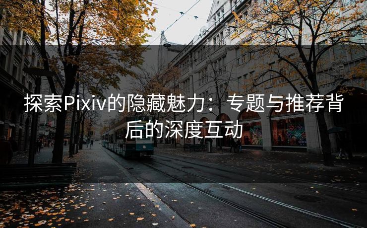 探索Pixiv的隐藏魅力:专题与推荐背后的深度互动 探索Pixiv的隐藏魅力:专题与推荐背后的深度互动