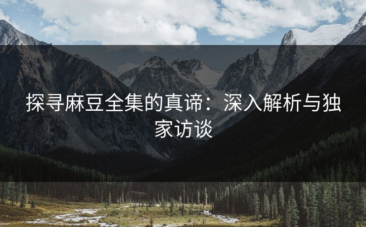 探寻麻豆全集的真谛:深入解析与独家访谈 探寻麻豆全集的真谛:深入解析与独家访谈