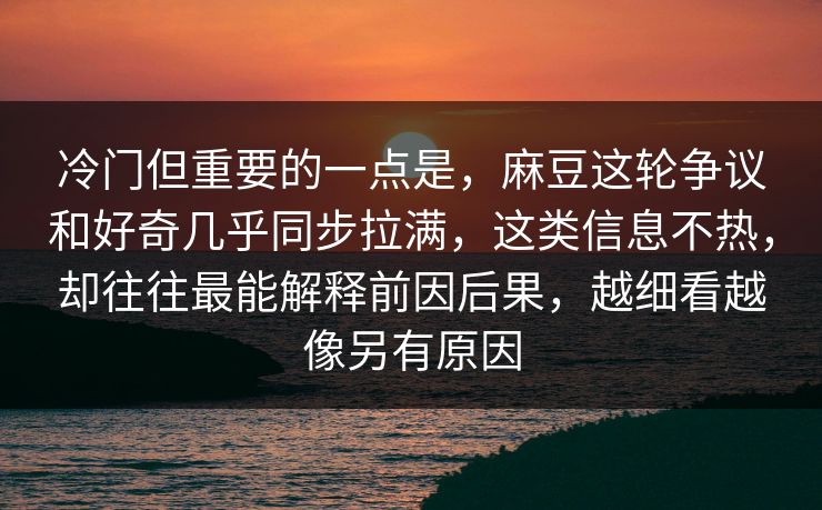 冷门但重要的一点是，麻豆这轮争议和好奇几乎同步拉满，这类信息不热，却往往最能解释前因后果，越细看越像另有原因