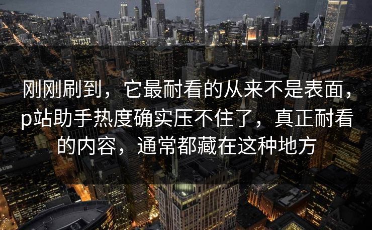 刚刚刷到,它最耐看的从来不是表面,p站助手热度确实压不住了,真正耐看的内容,通常都藏在这种地方 刚刚刷到,它最耐看的从来不是表面,p站助手热度确实压不住了,真正耐看的内容,通常都藏在这种地方