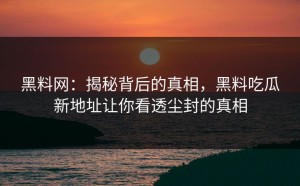 黑料网：揭秘背后的真相，黑料吃瓜新地址让你看透尘封的真相