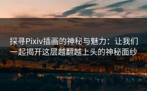 探寻Pixiv插画的神秘与魅力：让我们一起揭开这层越翻越上头的神秘面纱