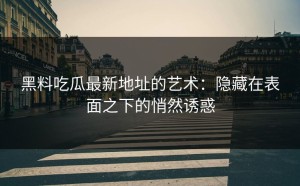 黑料吃瓜最新地址的艺术：隐藏在表面之下的悄然诱惑