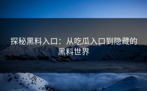 探秘黑料入口：从吃瓜入口到隐藏的黑料世界