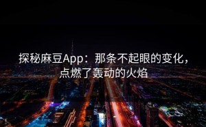 探秘麻豆App：那条不起眼的变化，点燃了轰动的火焰