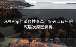 麻豆App的革命性变革：突破口背后的深层次原因解析