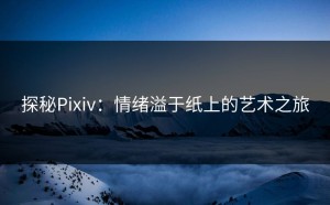 探秘Pixiv：情绪溢于纸上的艺术之旅