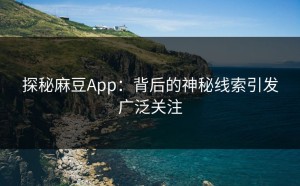 探秘麻豆App：背后的神秘线索引发广泛关注