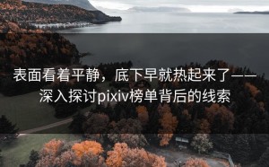 表面看着平静，底下早就热起来了——深入探讨pixiv榜单背后的线索