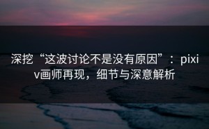 深挖“这波讨论不是没有原因”：pixiv画师再现，细节与深意解析