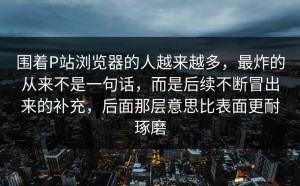 围着P站浏览器的人越来越多，最炸的从来不是一句话，而是后续不断冒出来的补充，后面那层意思比表面更耐琢磨