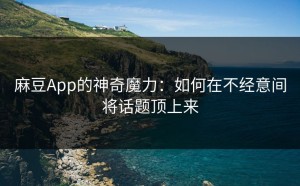 麻豆App的神奇魔力：如何在不经意间将话题顶上来