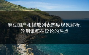 麻豆国产和播放列表热度现象解析：轮到谁都在议论的热点