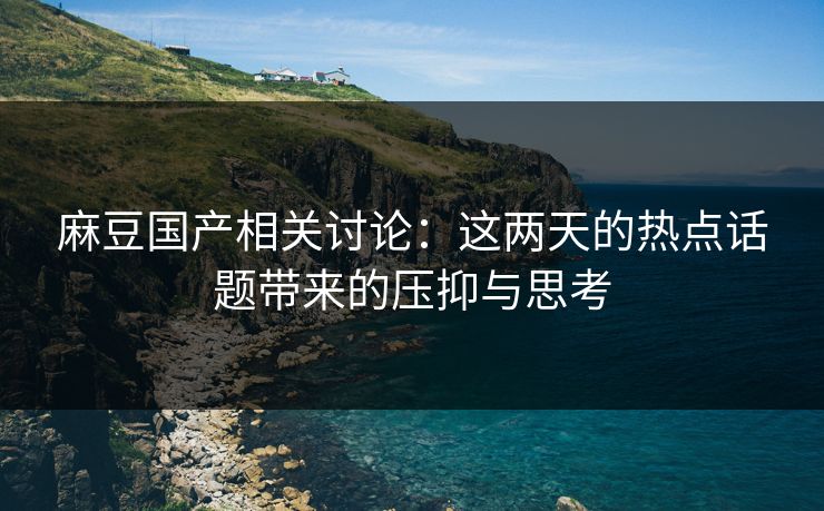 麻豆国产相关讨论:这两天的热点话题带来的压抑与思考 麻豆国产相关讨论:这两天的热点话题带来的压抑与思考