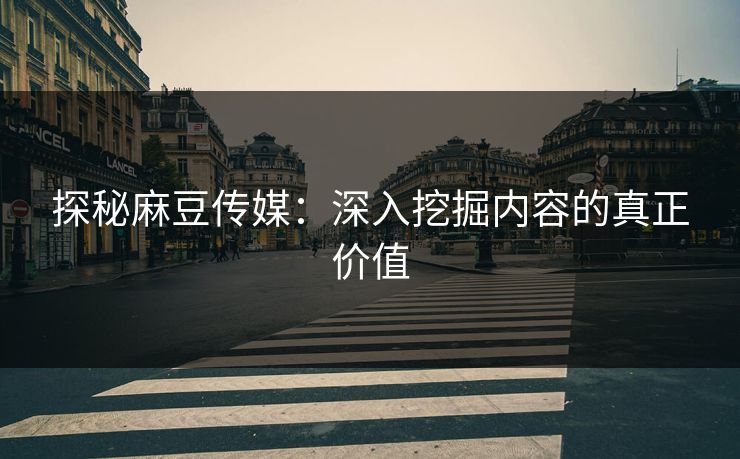 探秘麻豆传媒:深入挖掘内容的真正价值 探秘麻豆传媒:深入挖掘内容的真正价值