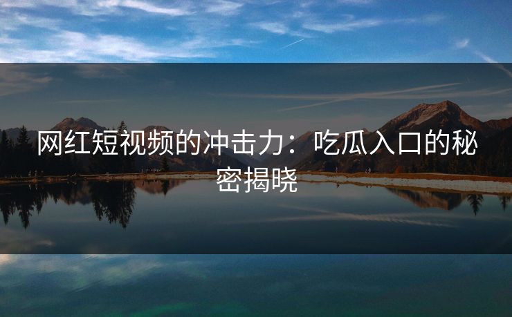 网红短视频的冲击力：吃瓜入口的秘密揭晓