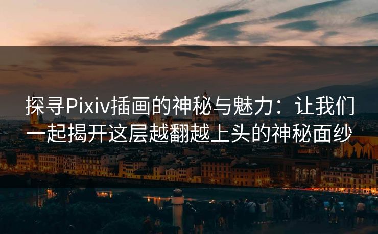 探寻Pixiv插画的神秘与魅力:让我们一起揭开这层越翻越上头的神秘面纱 探寻Pixiv插画的神秘与魅力:让我们一起揭开这层越翻越上头的神秘面纱
