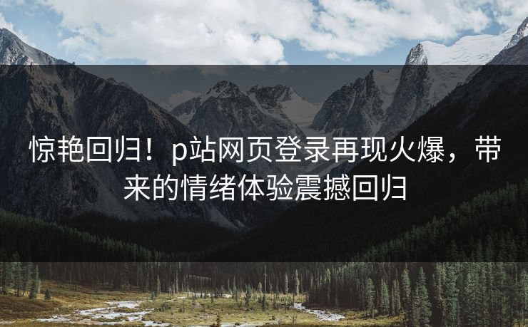 惊艳回归!p站网页登录再现火爆,带来的情绪体验震撼回归 惊艳回归!p站网页登录再现火爆,带来的情绪体验震撼回归