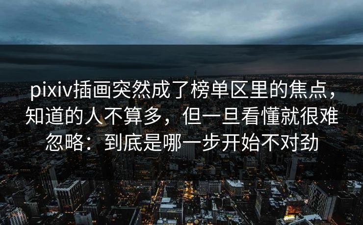 pixiv插画突然成了榜单区里的焦点,知道的人不算多,但一旦看懂就很难忽略:到底是哪一步开始不对劲 pixiv插画突然成了榜单区里的焦点,知道的人不算多,但一旦看懂就很难忽略:到底是哪一步开始不对劲