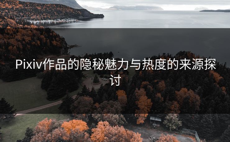Pixiv作品的隐秘魅力与热度的来源探讨 Pixiv作品的隐秘魅力与热度的来源探讨