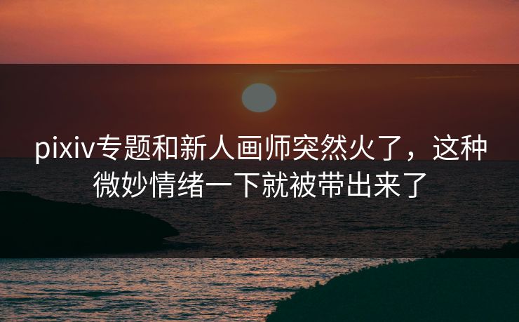 pixiv专题和新人画师突然火了,这种微妙情绪一下就被带出来了 pixiv专题和新人画师突然火了,这种微妙情绪一下就被带出来了
