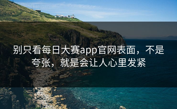 别只看每日大赛app官网表面,不是夸张,就是会让人心里发紧 别只看每日大赛app官网表面,不是夸张,就是会让人心里发紧