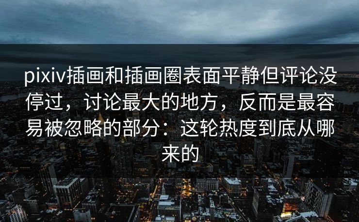 pixiv插画和插画圈表面平静但评论没停过,讨论最大的地方,反而是最容易被忽略的部分:这轮热度到底从哪来的 pixiv插画和插画圈表面平静但评论没停过,讨论最大的地方,反而是最容易被忽略的部分:这轮热度到底从哪来的