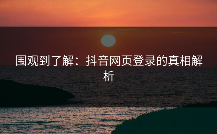 围观到了解:抖音网页登录的真相解析 围观到了解:抖音网页登录的真相解析
