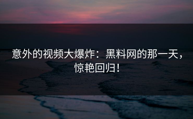 意外的视频大爆炸:黑料网的那一天,惊艳回归! 意外的视频大爆炸:黑料网的那一天,惊艳回归!