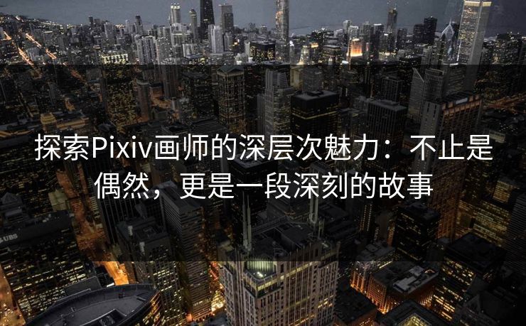 探索Pixiv画师的深层次魅力:不止是偶然,更是一段深刻的故事 探索Pixiv画师的深层次魅力:不止是偶然,更是一段深刻的故事