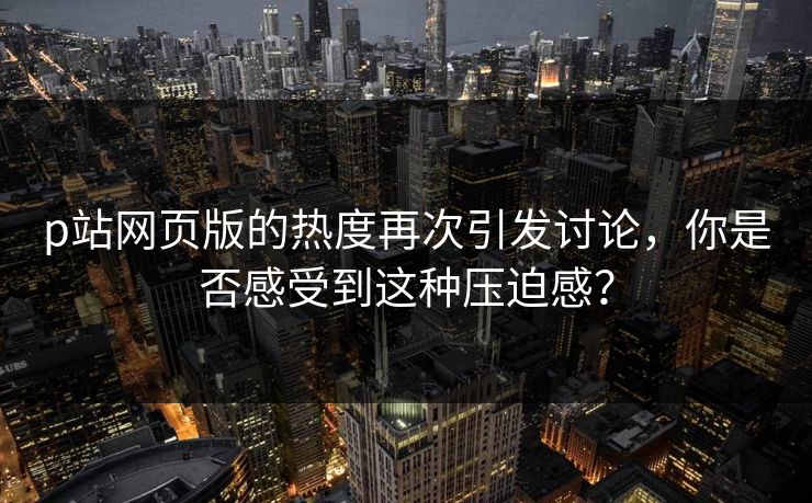 p站网页版的热度再次引发讨论,你是否感受到这种压迫感? p站网页版的热度再次引发讨论,你是否感受到这种压迫感?