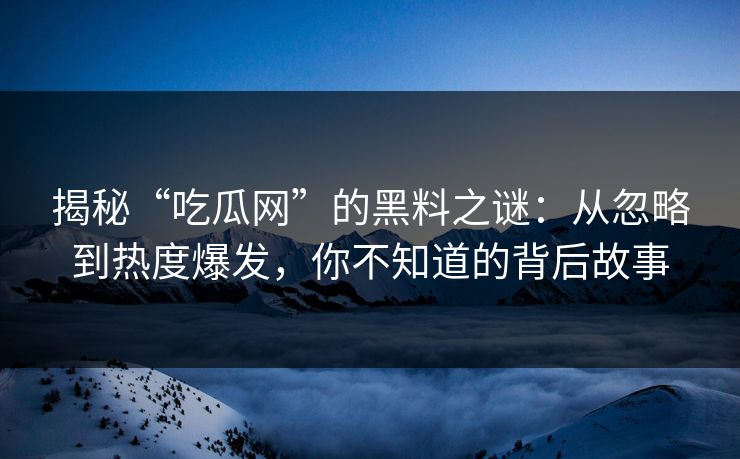 揭秘“吃瓜网”的黑料之谜:从忽略到热度爆发,你不知道的背后故事 揭秘“吃瓜网”的黑料之谜:从忽略到热度爆发,你不知道的背后故事