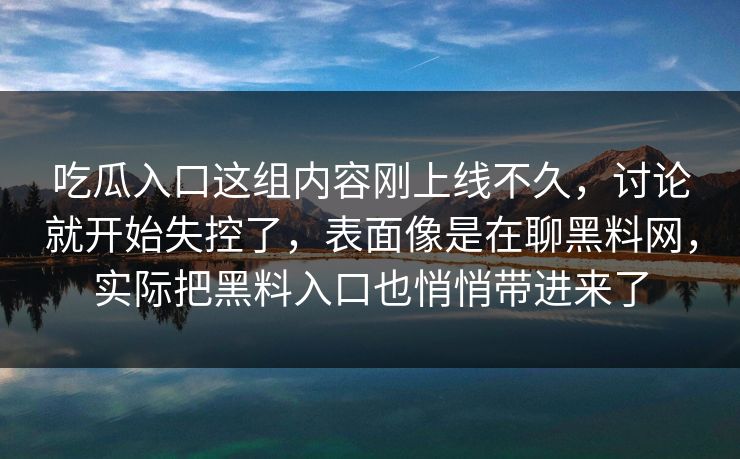 吃瓜入口这组内容刚上线不久,讨论就开始失控了,表面像是在聊黑料网,实际把黑料入口也悄悄带进来了 吃瓜入口这组内容刚上线不久,讨论就开始失控了,表面像是在聊黑料网,实际把黑料入口也悄悄带进来了